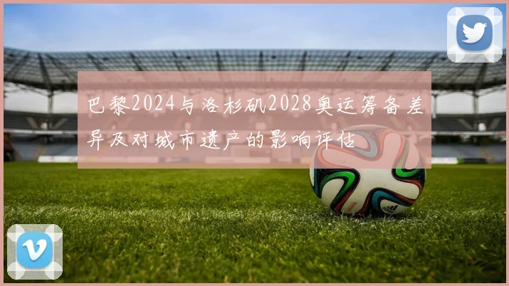 巴黎2024与洛杉矶2028奥运筹备差异及对城市遗产的影响评估