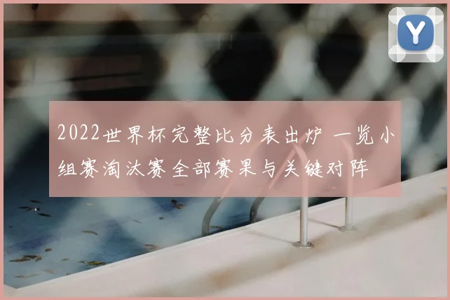 2022世界杯完整比分表出炉 一览小组赛淘汰赛全部赛果与关键对阵