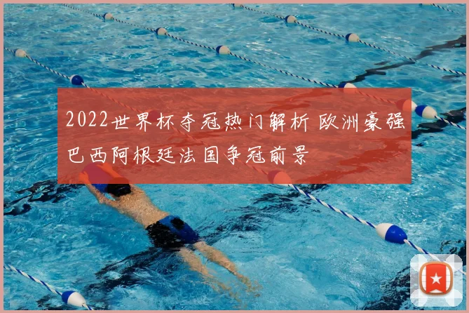 2022世界杯夺冠热门解析 欧洲豪强巴西阿根廷法国争冠前景