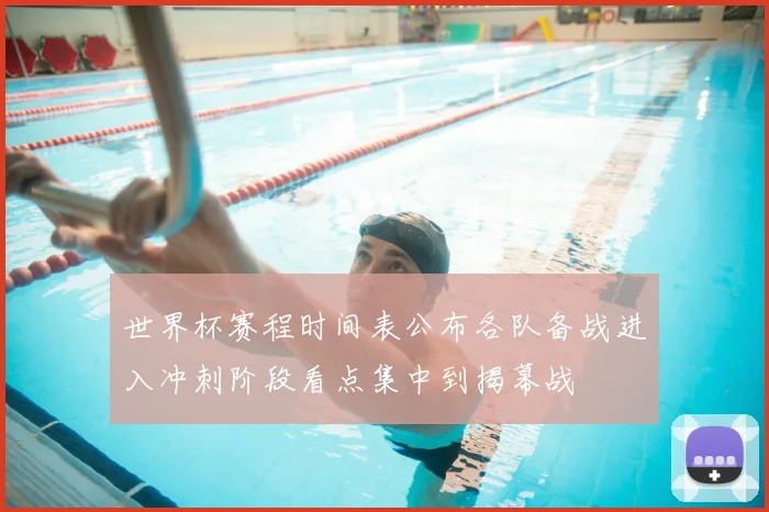 世界杯赛程时间表公布各队备战进入冲刺阶段看点集中到揭幕战