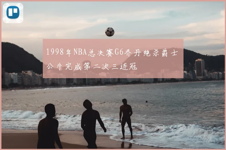 1998年NBA总决赛G6乔丹绝杀爵士 公牛完成第二次三连冠