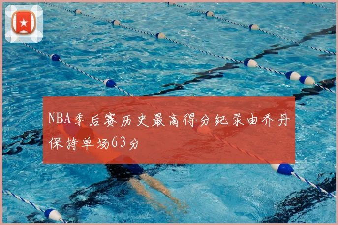 NBA季后赛历史最高得分纪录由乔丹保持单场63分
