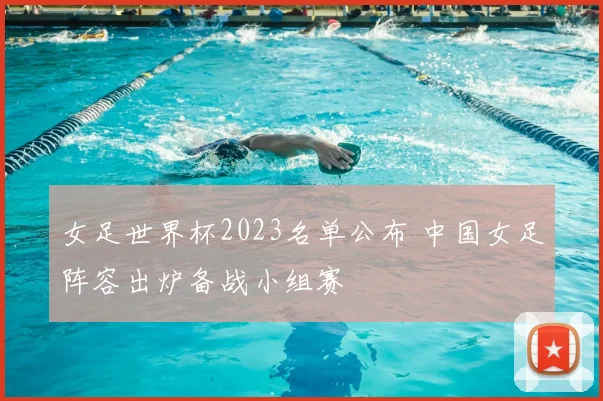 女足世界杯2023名单公布 中国女足阵容出炉备战小组赛