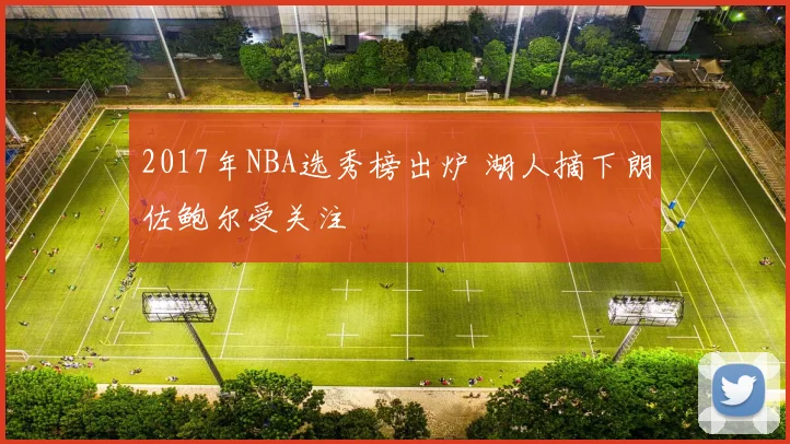 2017年NBA选秀榜出炉 湖人摘下朗佐鲍尔受关注
