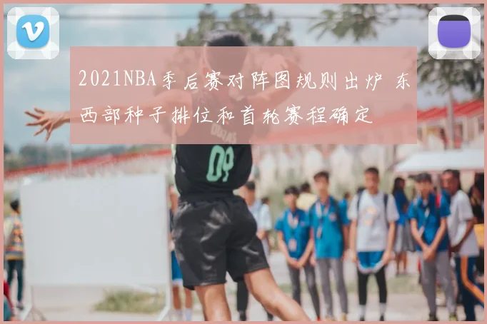 2021NBA季后赛对阵图规则出炉 东西部种子排位和首轮赛程确定