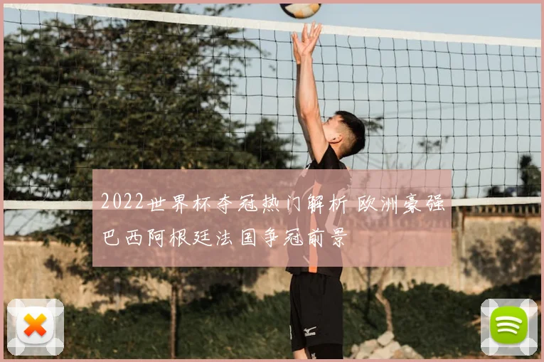 2022世界杯夺冠热门解析 欧洲豪强巴西阿根廷法国争冠前景