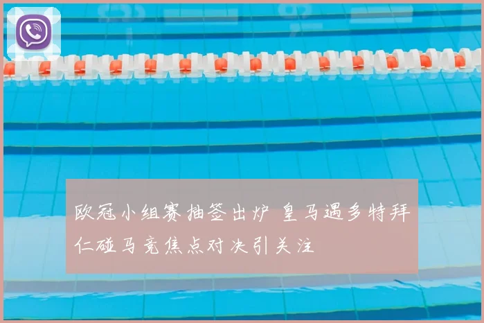 欧冠小组赛抽签出炉 皇马遇多特拜仁碰马竞焦点对决引关注