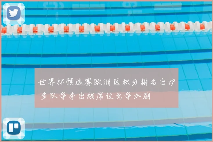 世界杯预选赛欧洲区积分排名出炉 多队争夺出线席位竞争加剧