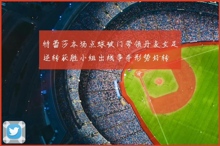 特蕾莎本场点球破门带领丹麦女足逆转获胜小组出线争夺形势好转