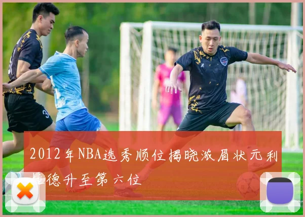 2012年NBA选秀顺位揭晓浓眉状元利拉德升至第六位