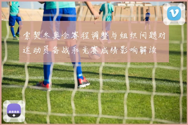 索契冬奥会赛程调整与组织问题对运动员备战和竞赛成绩影响解读