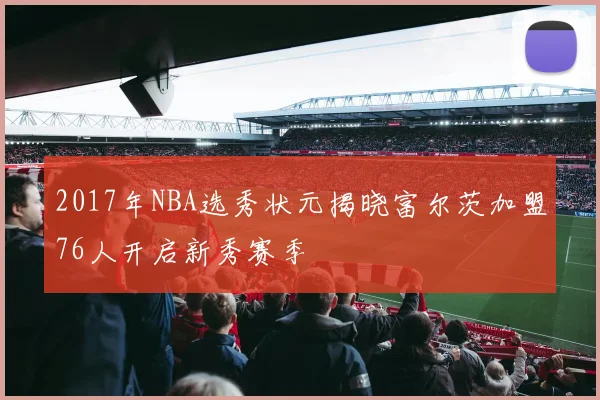 2017年NBA选秀状元揭晓富尔茨加盟76人开启新秀赛季