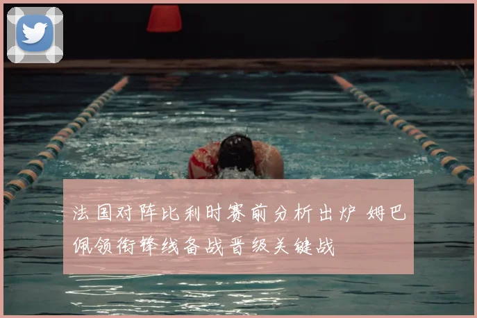 法国对阵比利时赛前分析出炉 姆巴佩领衔锋线备战晋级关键战