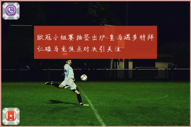 欧冠小组赛抽签出炉 皇马遇多特拜仁碰马竞焦点对决引关注