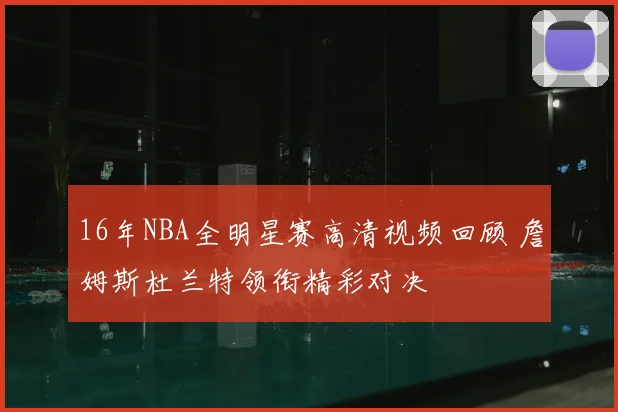 16年NBA全明星赛高清视频回顾 詹姆斯杜兰特领衔精彩对决