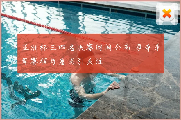 亚洲杯三四名决赛时间公布 争夺季军赛程与看点引关注