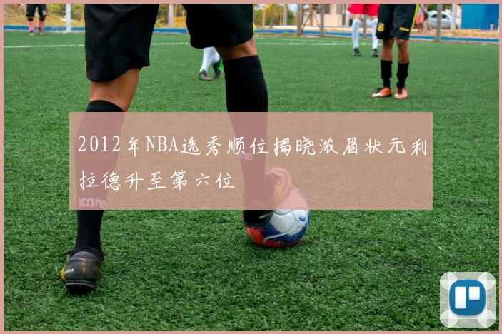 2012年NBA选秀顺位揭晓浓眉状元利拉德升至第六位