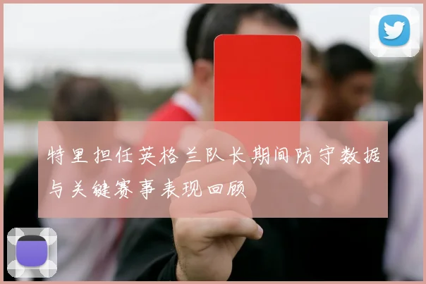 特里担任英格兰队长期间防守数据与关键赛事表现回顾