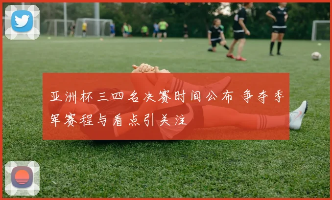 亚洲杯三四名决赛时间公布 争夺季军赛程与看点引关注
