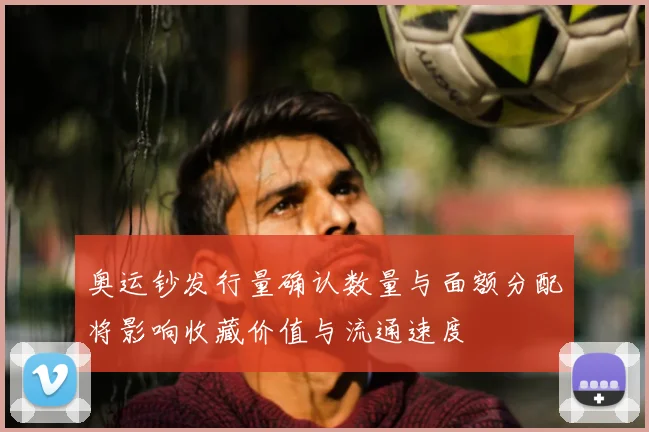 奥运钞发行量确认数量与面额分配将影响收藏价值与流通速度