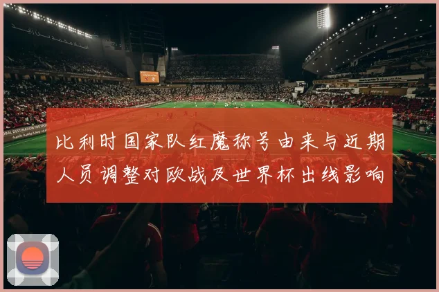 比利时国家队红魔称号由来与近期人员调整对欧战及世界杯出线影响分析
