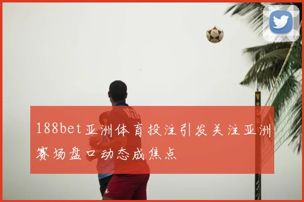 188bet亚洲体育投注引发关注亚洲赛场盘口动态成焦点